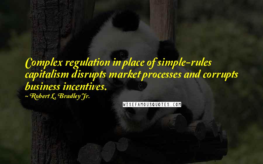 Robert L. Bradley Jr. quotes: Complex regulation in place of simple-rules capitalism disrupts market processes and corrupts business incentives.