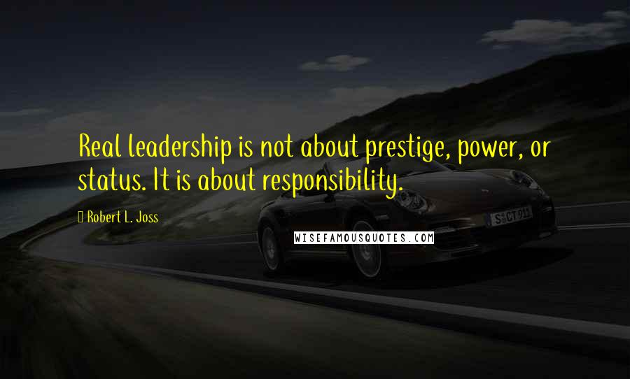 Robert L. Joss quotes: Real leadership is not about prestige, power, or status. It is about responsibility.
