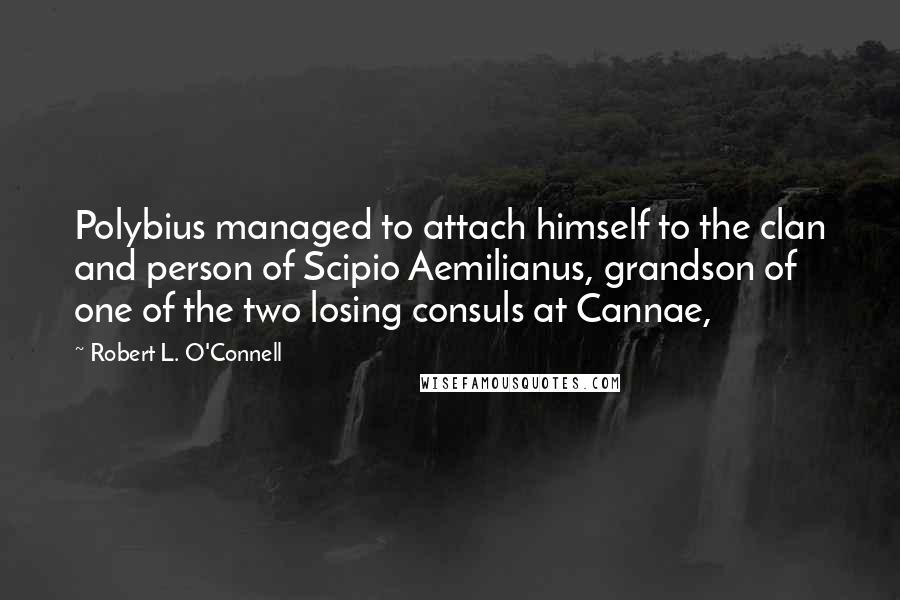 Robert L. O'Connell quotes: Polybius managed to attach himself to the clan and person of Scipio Aemilianus, grandson of one of the two losing consuls at Cannae,