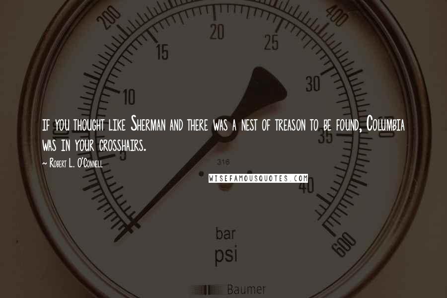 Robert L. O'Connell quotes: if you thought like Sherman and there was a nest of treason to be found, Columbia was in your crosshairs.