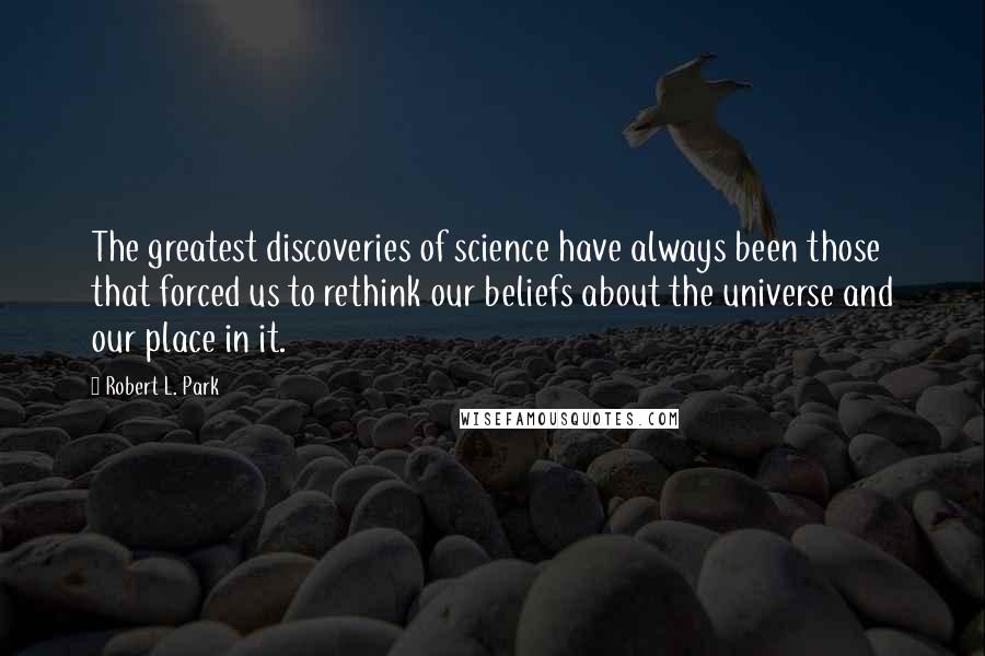Robert L. Park quotes: The greatest discoveries of science have always been those that forced us to rethink our beliefs about the universe and our place in it.