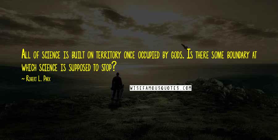 Robert L. Park quotes: All of science is built on territory once occupied by gods. Is there some boundary at which science is supposed to stop?