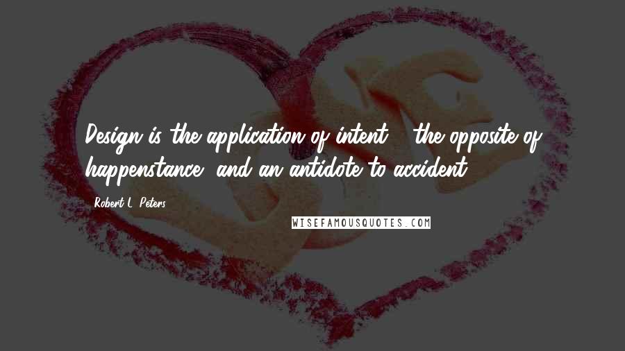Robert L. Peters quotes: Design is the application of intent - the opposite of happenstance, and an antidote to accident.
