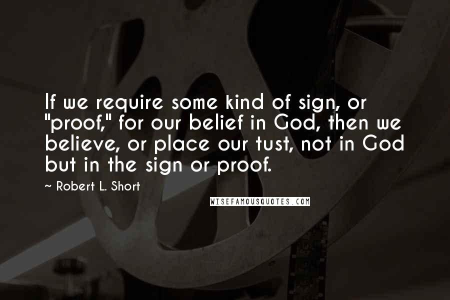 Robert L. Short quotes: If we require some kind of sign, or "proof," for our belief in God, then we believe, or place our tust, not in God but in the sign or proof.