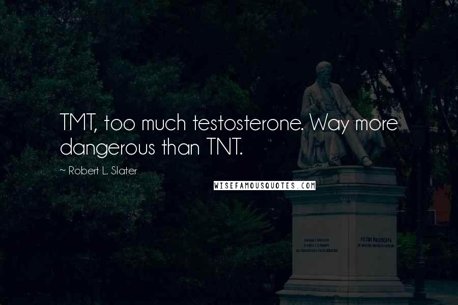 Robert L. Slater quotes: TMT, too much testosterone. Way more dangerous than TNT.