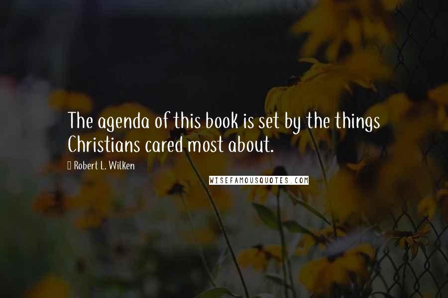 Robert L. Wilken quotes: The agenda of this book is set by the things Christians cared most about.