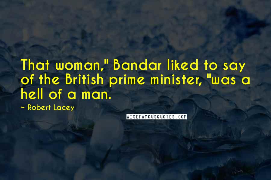 Robert Lacey quotes: That woman," Bandar liked to say of the British prime minister, "was a hell of a man.