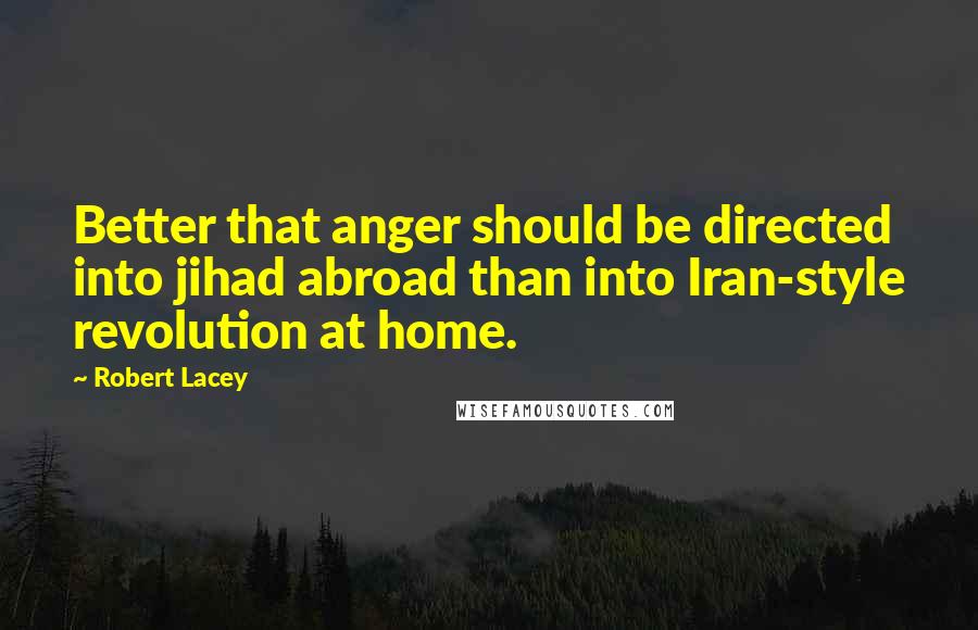 Robert Lacey quotes: Better that anger should be directed into jihad abroad than into Iran-style revolution at home.