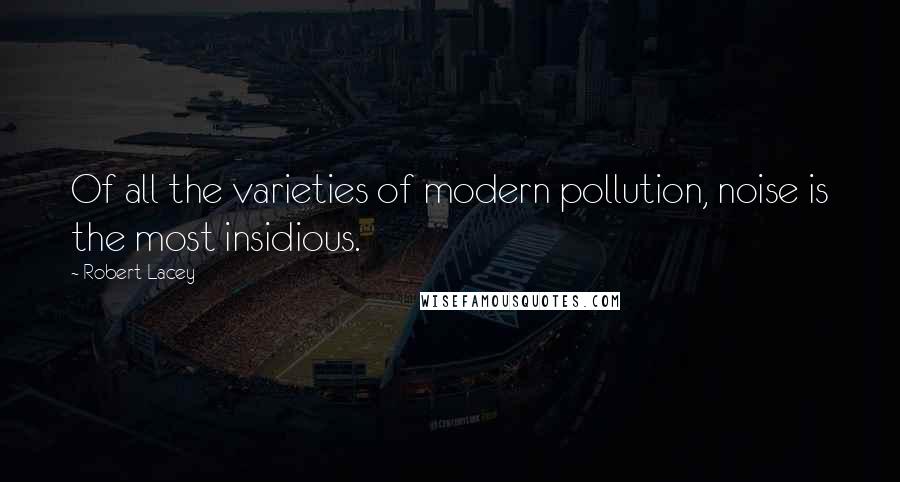 Robert Lacey quotes: Of all the varieties of modern pollution, noise is the most insidious.