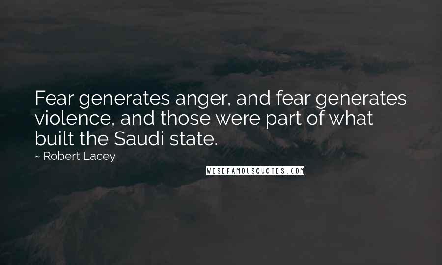 Robert Lacey quotes: Fear generates anger, and fear generates violence, and those were part of what built the Saudi state.