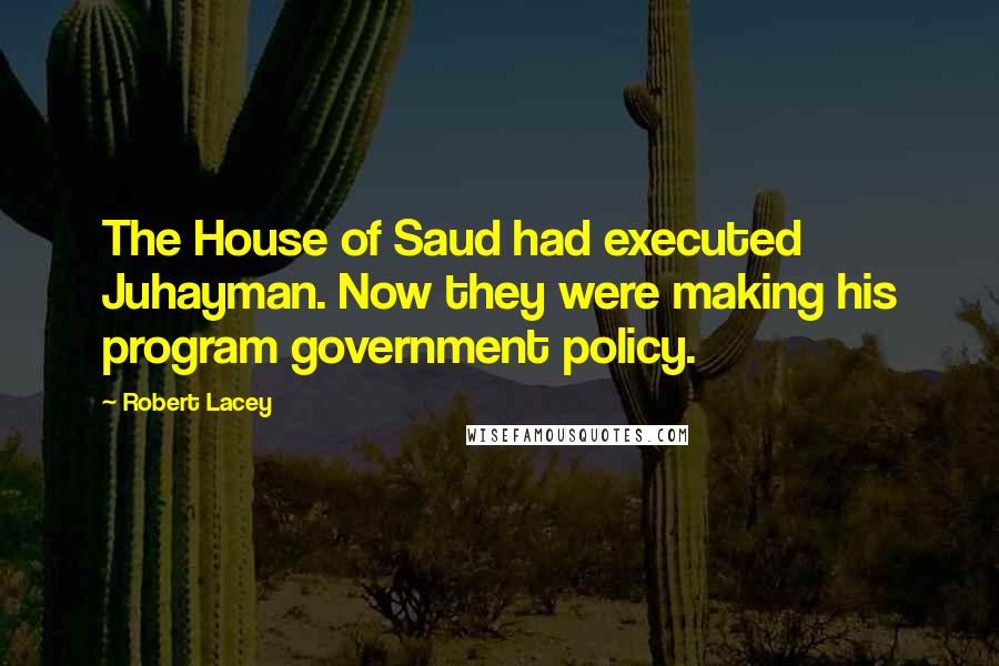 Robert Lacey quotes: The House of Saud had executed Juhayman. Now they were making his program government policy.