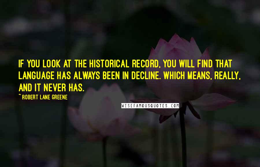 Robert Lane Greene quotes: If you look at the historical record, you will find that language has always been in decline. Which means, really, and it never has.