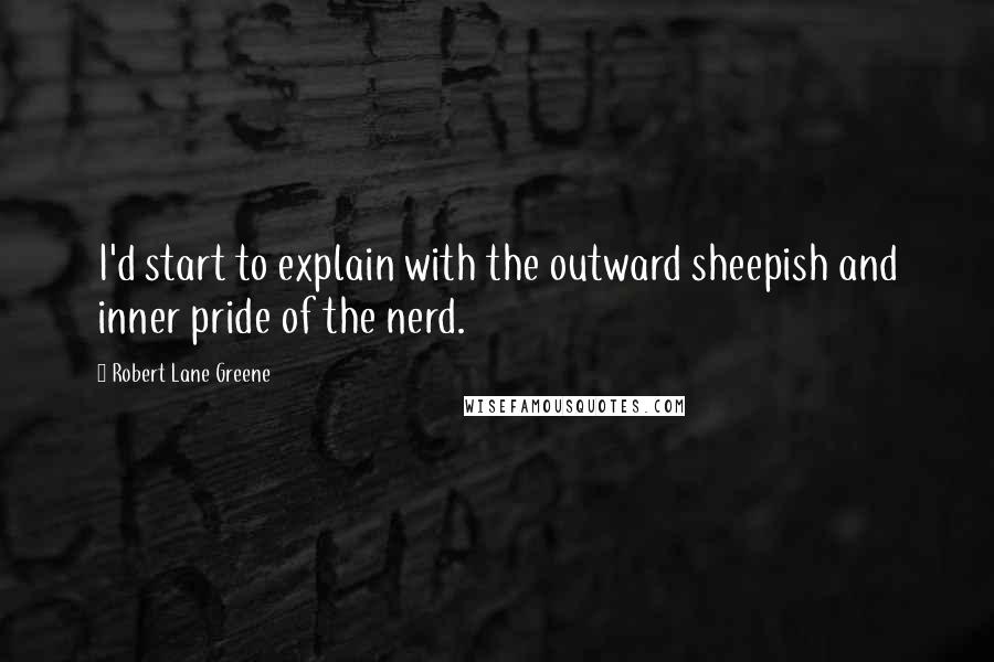 Robert Lane Greene quotes: I'd start to explain with the outward sheepish and inner pride of the nerd.