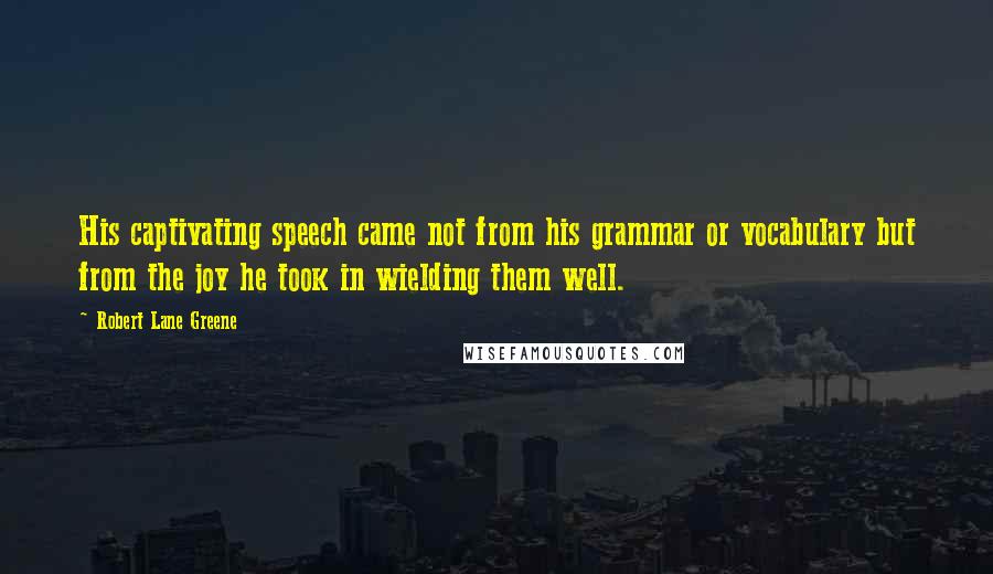 Robert Lane Greene quotes: His captivating speech came not from his grammar or vocabulary but from the joy he took in wielding them well. Robert Lane Greene quotes: His captivating speech came not from his grammar or vocabulary but from the joy he took in wielding them well.