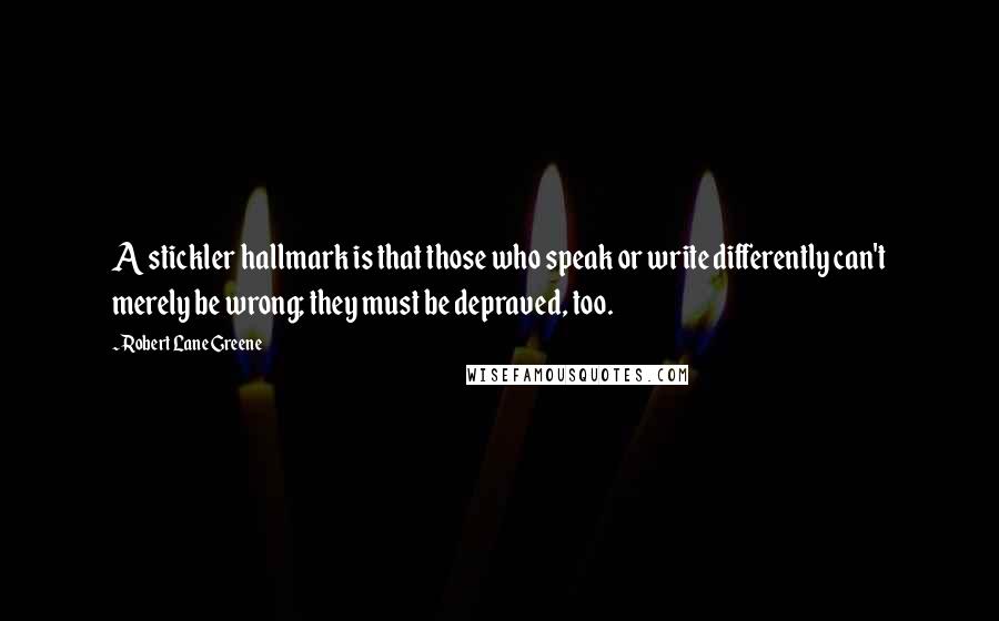 Robert Lane Greene quotes: A stickler hallmark is that those who speak or write differently can't merely be wrong; they must be depraved, too.