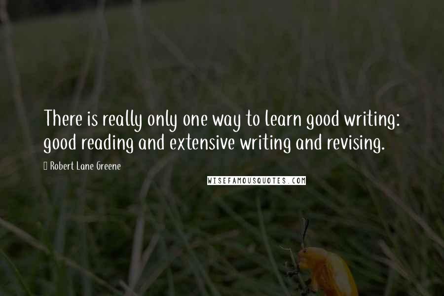 Robert Lane Greene quotes: There is really only one way to learn good writing: good reading and extensive writing and revising.