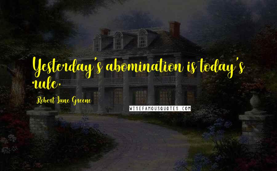 Robert Lane Greene quotes: Yesterday's abomination is today's rule.
