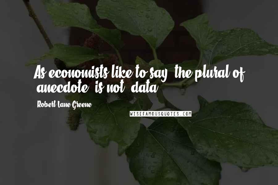Robert Lane Greene quotes: As economists like to say, the plural of "anecdote" is not "data.