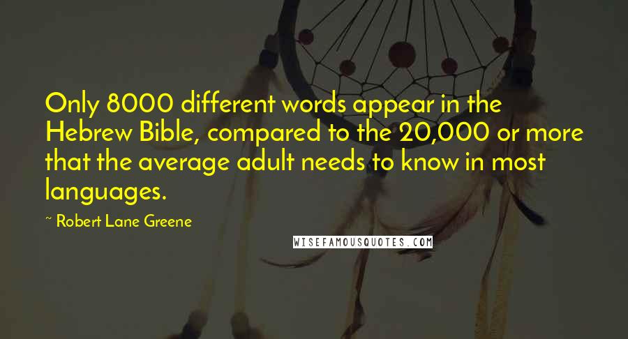 Robert Lane Greene quotes: Only 8000 different words appear in the Hebrew Bible, compared to the 20,000 or more that the average adult needs to know in most languages.