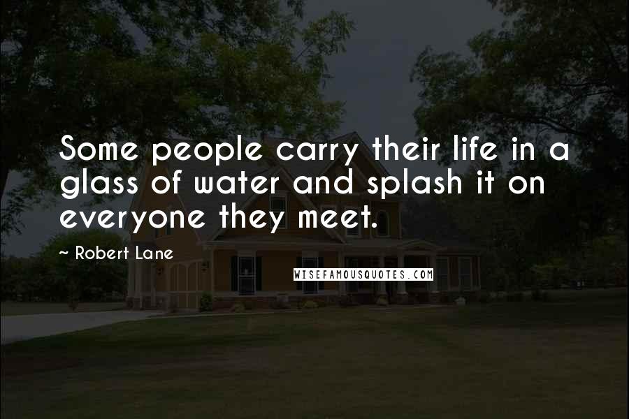 Robert Lane quotes: Some people carry their life in a glass of water and splash it on everyone they meet.