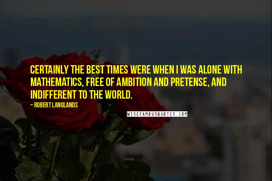 Robert Langlands quotes: Certainly the best times were when I was alone with mathematics, free of ambition and pretense, and indifferent to the world. Robert Langlands quotes: Certainly the best times were when I was alone with mathematics, free of ambition and pretense, and indifferent to the world.