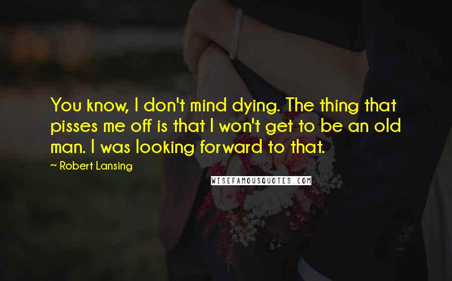 Robert Lansing quotes: You know, I don't mind dying. The thing that pisses me off is that I won't get to be an old man. I was looking forward to that.