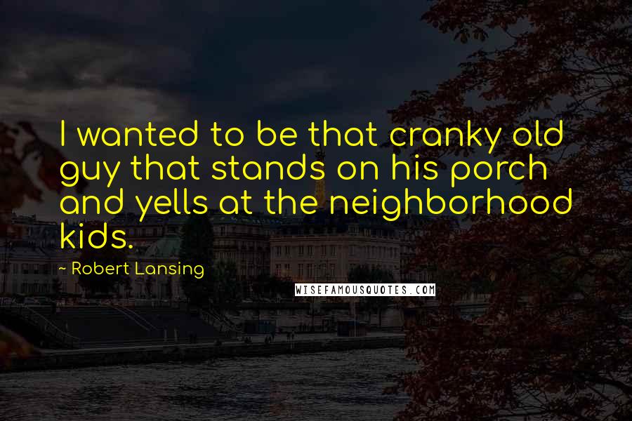 Robert Lansing quotes: I wanted to be that cranky old guy that stands on his porch and yells at the neighborhood kids.