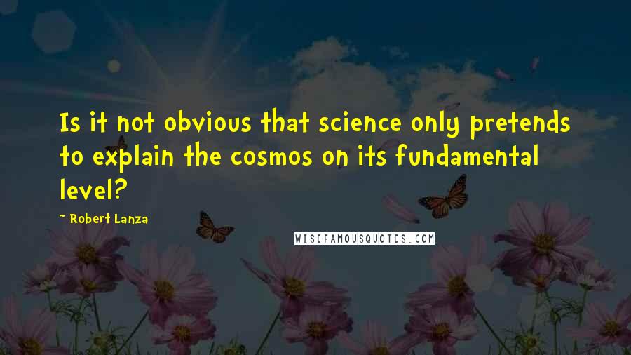 Robert Lanza quotes: Is it not obvious that science only pretends to explain the cosmos on its fundamental level?