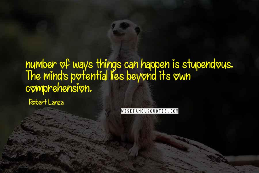 Robert Lanza quotes: number of ways things can happen is stupendous. The mind's potential lies beyond its own comprehension.