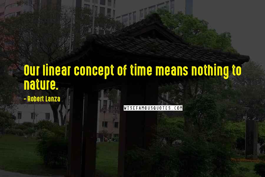 Robert Lanza quotes: Our linear concept of time means nothing to nature.