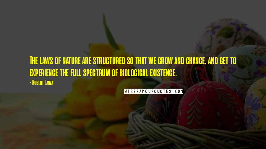 Robert Lanza quotes: The laws of nature are structured so that we grow and change, and get to experience the full spectrum of biological existence.