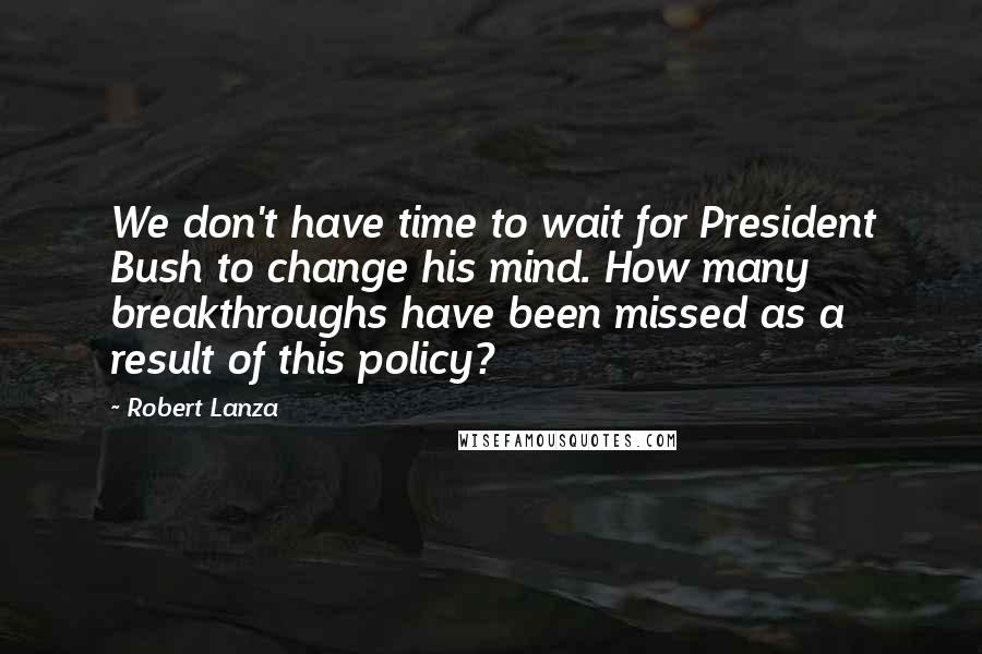 Robert Lanza quotes: We don't have time to wait for President Bush to change his mind. How many breakthroughs have been missed as a result of this policy?