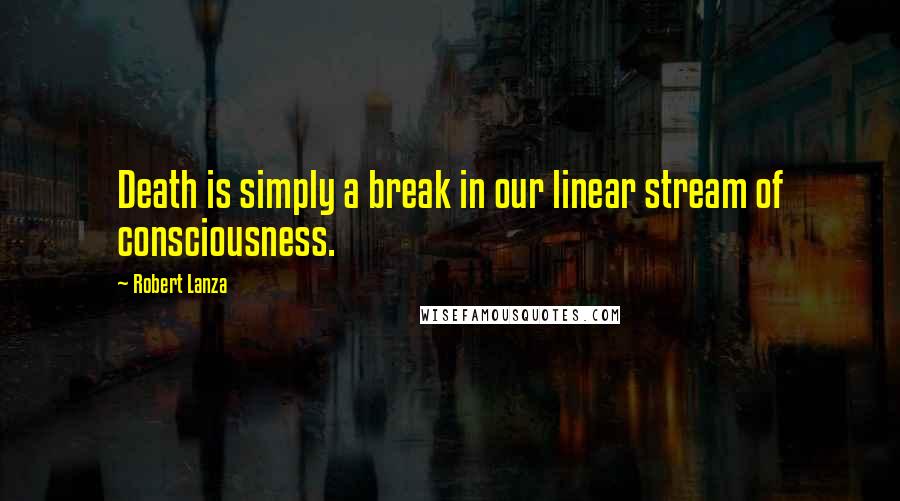 Robert Lanza quotes: Death is simply a break in our linear stream of consciousness.