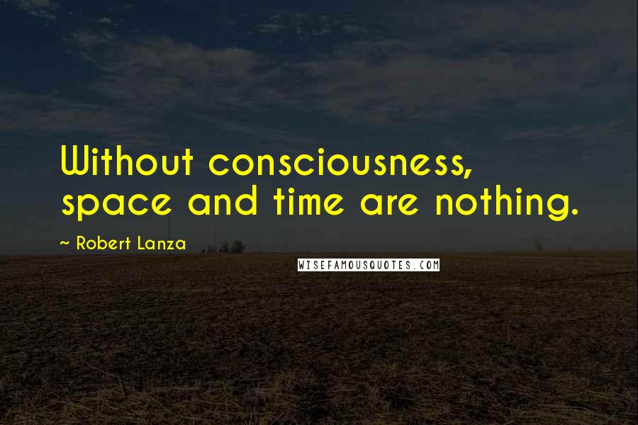 Robert Lanza quotes: Without consciousness, space and time are nothing.