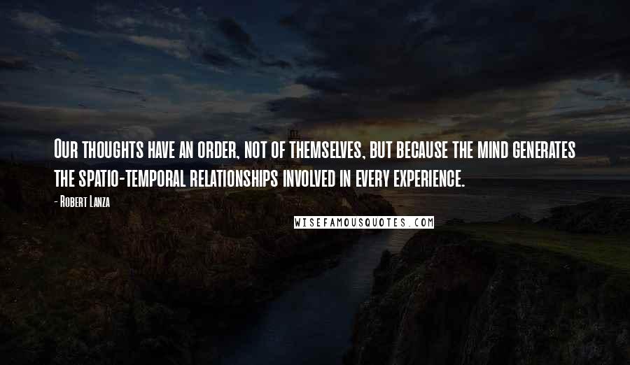 Robert Lanza quotes: Our thoughts have an order, not of themselves, but because the mind generates the spatio-temporal relationships involved in every experience.