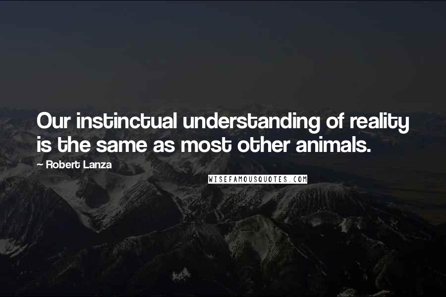 Robert Lanza quotes: Our instinctual understanding of reality is the same as most other animals.