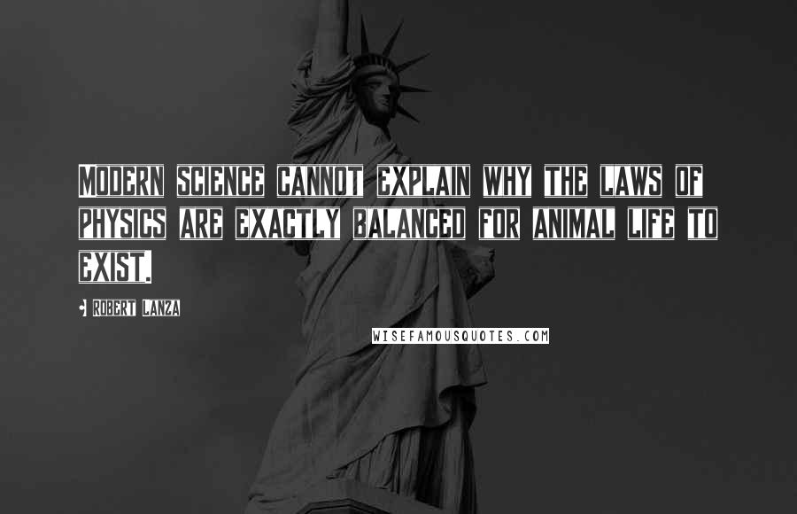 Robert Lanza quotes: Modern science cannot explain why the laws of physics are exactly balanced for animal life to exist.