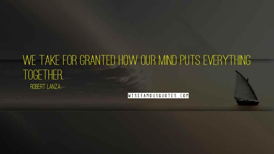 Robert Lanza quotes: We take for granted how our mind puts everything together.