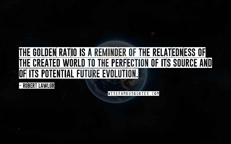 Robert Lawlor quotes: The golden ratio is a reminder of the relatedness of the created world to the perfection of its source and of its potential future evolution.