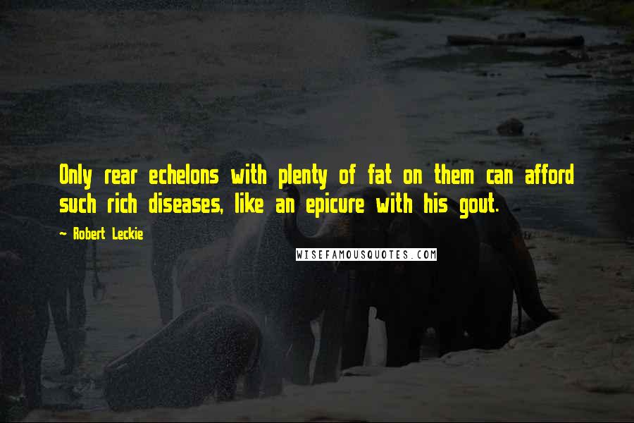 Robert Leckie quotes: Only rear echelons with plenty of fat on them can afford such rich diseases, like an epicure with his gout.