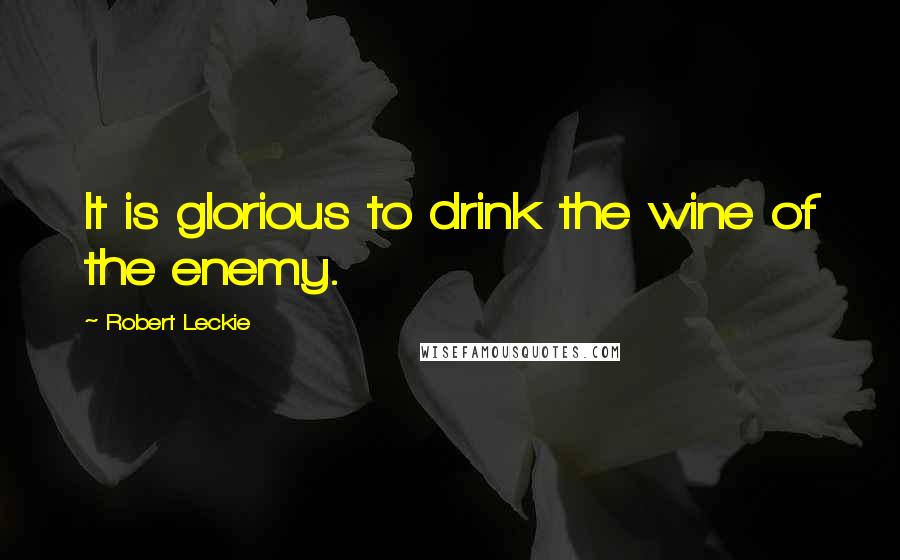 Robert Leckie quotes: It is glorious to drink the wine of the enemy.