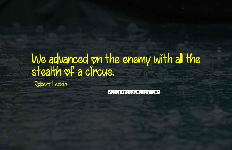 Robert Leckie quotes: We advanced on the enemy with all the stealth of a circus.
