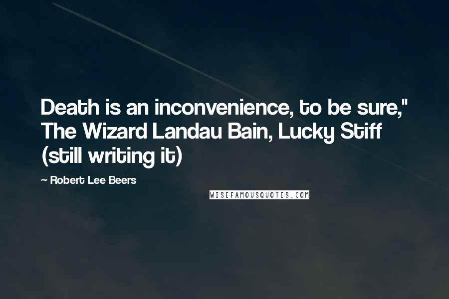 Robert Lee Beers quotes: Death is an inconvenience, to be sure," The Wizard Landau Bain, Lucky Stiff (still writing it)