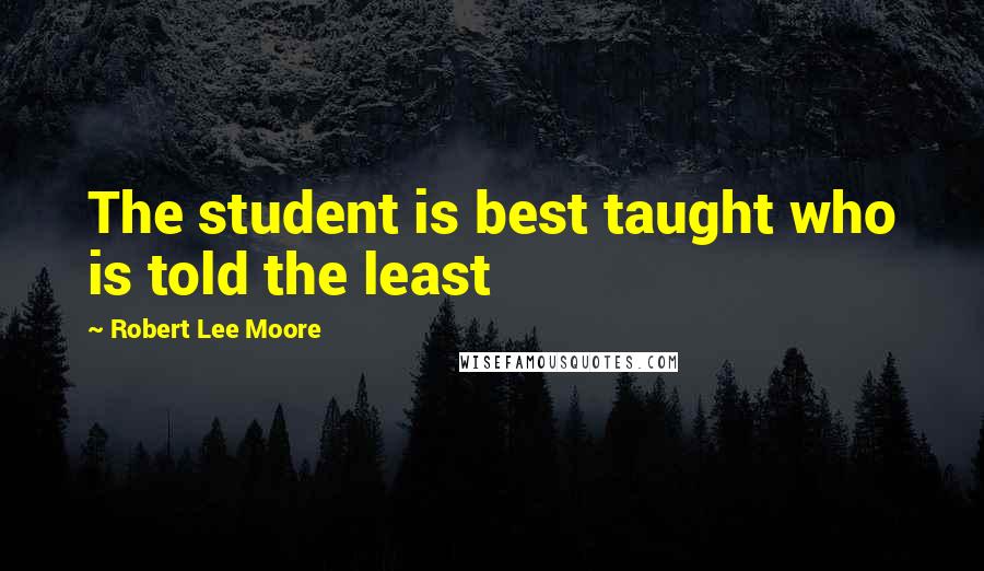 Robert Lee Moore quotes: The student is best taught who is told the least