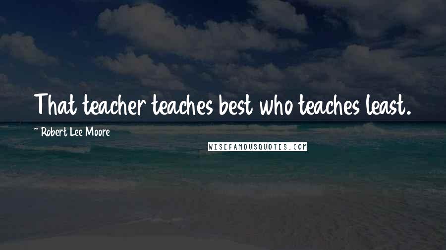 Robert Lee Moore quotes: That teacher teaches best who teaches least.