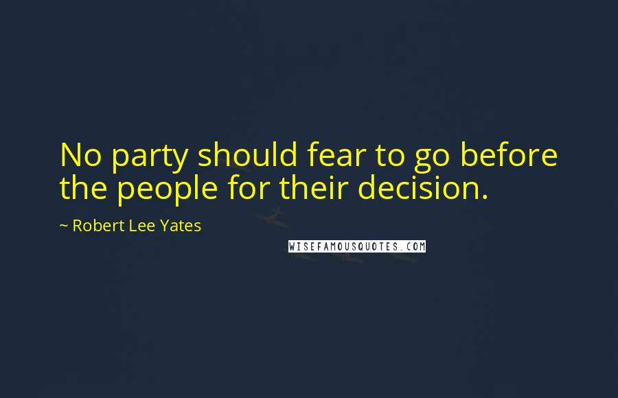 Robert Lee Yates quotes: No party should fear to go before the people for their decision.