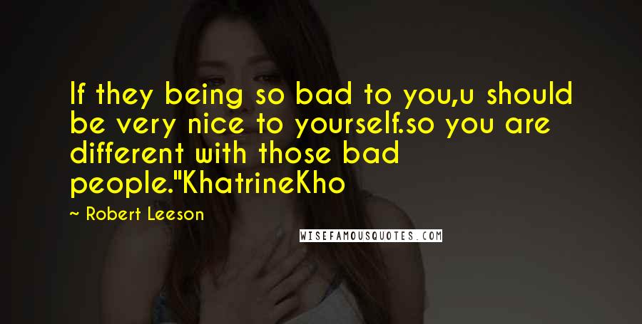 Robert Leeson quotes: If they being so bad to you,u should be very nice to yourself.so you are different with those bad people."KhatrineKho Robert Leeson quotes: If they being so bad to you,u should be very nice to yourself.so you are different with those bad people."KhatrineKho