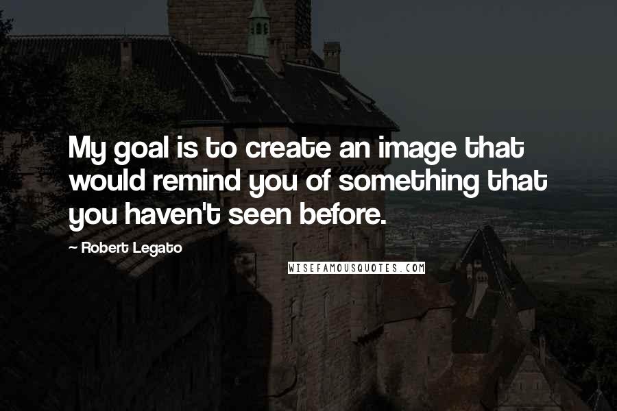 Robert Legato quotes: My goal is to create an image that would remind you of something that you haven't seen before.