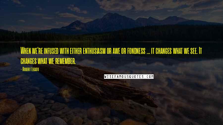 Robert Legato quotes: When we're infused with either enthusiasm or awe or fondness ... it changes what we see. It changes what we remember.