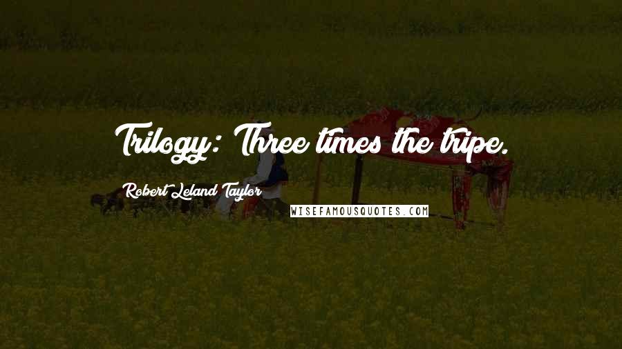 Robert Leland Taylor quotes: Trilogy: Three times the tripe.